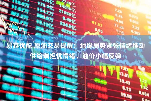 易鑫优配 原油交易提醒：地缘局势紧张情绪推动供给端担忧情绪，油价小幅反弹