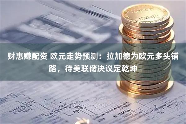 财惠赚配资 欧元走势预测：拉加德为欧元多头铺路，待美联储决议定乾坤