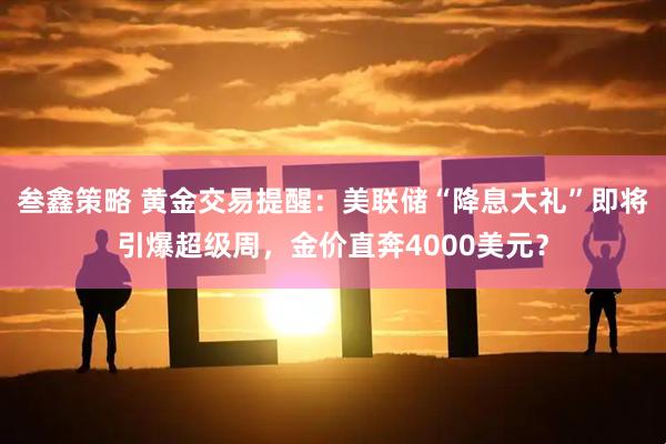 叁鑫策略 黄金交易提醒：美联储“降息大礼”即将引爆超级周，金价直奔4000美元？
