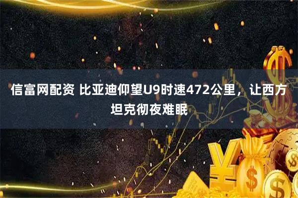 信富网配资 比亚迪仰望U9时速472公里，让西方坦克彻夜难眠