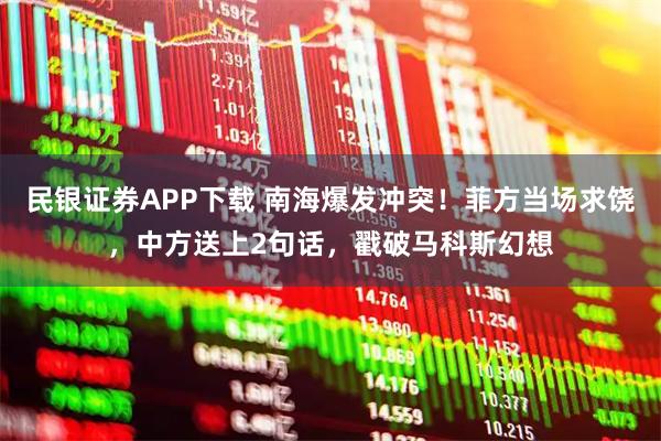 民银证券APP下载 南海爆发冲突！菲方当场求饶，中方送上2句话，戳破马科斯幻想