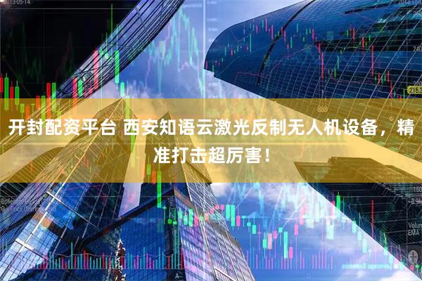 开封配资平台 西安知语云激光反制无人机设备，精准打击超厉害！