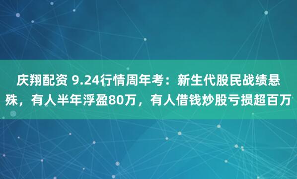 庆翔配资 9.24行情周年考：新生代股民战绩悬殊，有人半年浮盈80万，有人借钱炒股亏损超百万
