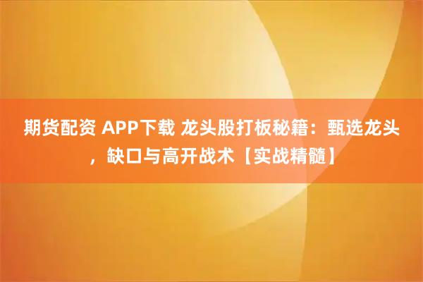 期货配资 APP下载 龙头股打板秘籍：甄选龙头，缺口与高开战术【实战精髓】