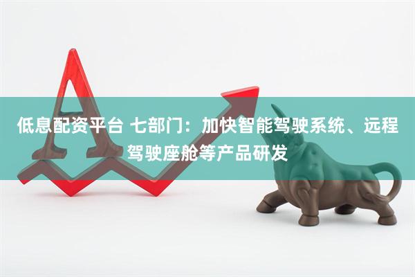 低息配资平台 七部门：加快智能驾驶系统、远程驾驶座舱等产品研发