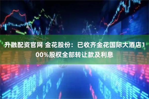 升融配资官网 金花股份：已收齐金花国际大酒店100%股权全部转让款及利息