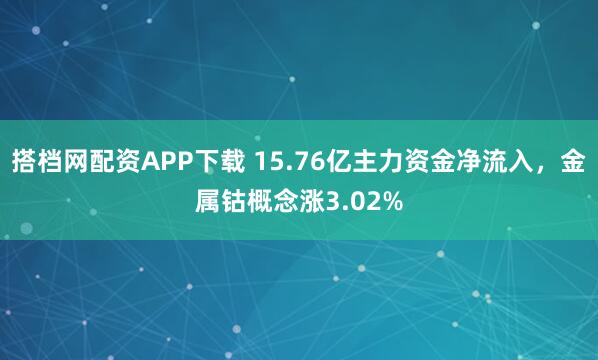 搭档网配资APP下载 15.76亿主力资金净流入，金属钴概念涨3.02%