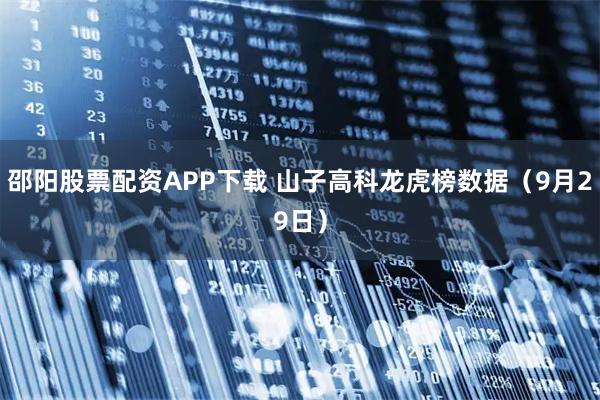邵阳股票配资APP下载 山子高科龙虎榜数据（9月29日）