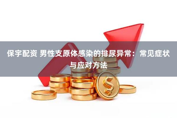 保宇配资 男性支原体感染的排尿异常：常见症状与应对方法