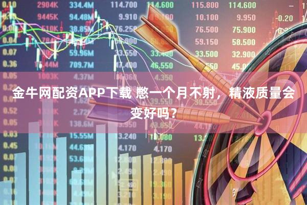 金牛网配资APP下载 憋一个月不射，精液质量会变好吗？