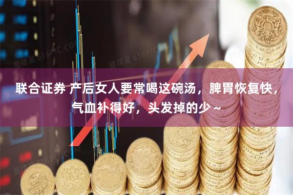 联合证券 产后女人要常喝这碗汤，脾胃恢复快，气血补得好，头发掉的少～
