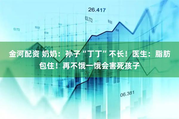 金河配资 奶奶：孙子“丁丁”不长！医生：脂肪包住！再不饿一饿会害死孩子