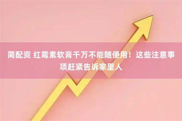 简配资 红霉素软膏千万不能随便用！这些注意事项赶紧告诉家里人