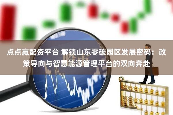 点点赢配资平台 解锁山东零碳园区发展密码：政策导向与智慧能源管理平台的双向奔赴