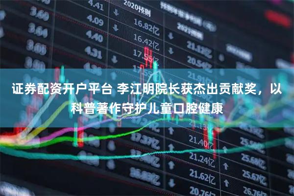 证券配资开户平台 李江明院长获杰出贡献奖，以科普著作守护儿童口腔健康