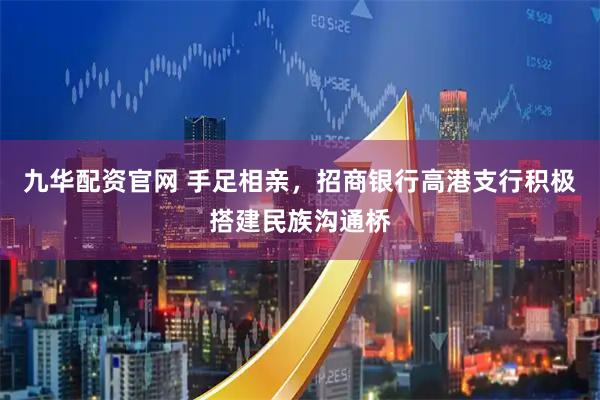 九华配资官网 手足相亲，招商银行高港支行积极搭建民族沟通桥