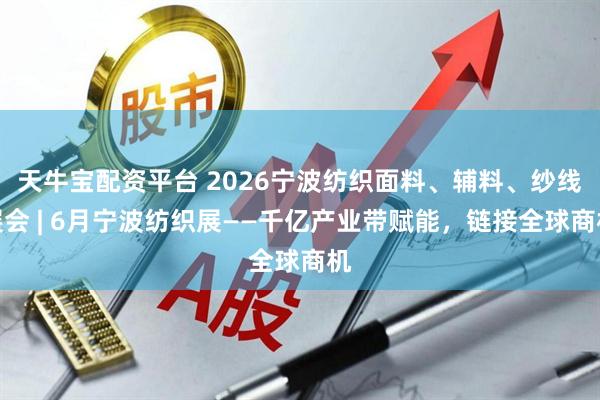 天牛宝配资平台 2026宁波纺织面料、辅料、纱线展会 | 6月宁波纺织展——千亿产业带赋能，链接全球商机