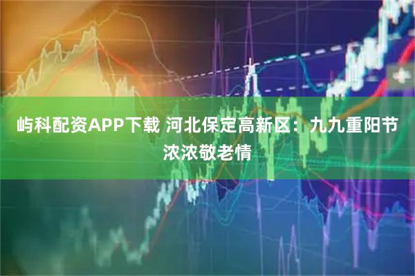 屿科配资APP下载 河北保定高新区：九九重阳节 浓浓敬老情