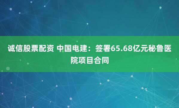 诚信股票配资 中国电建：签署65.68亿元秘鲁医院项目合同
