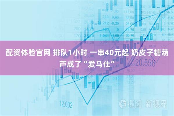 配资体验官网 排队1小时 一串40元起 奶皮子糖葫芦成了“爱马仕”