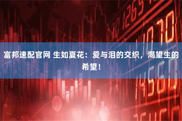 富邦速配官网 生如夏花：爱与泪的交织，渴望生的希望！