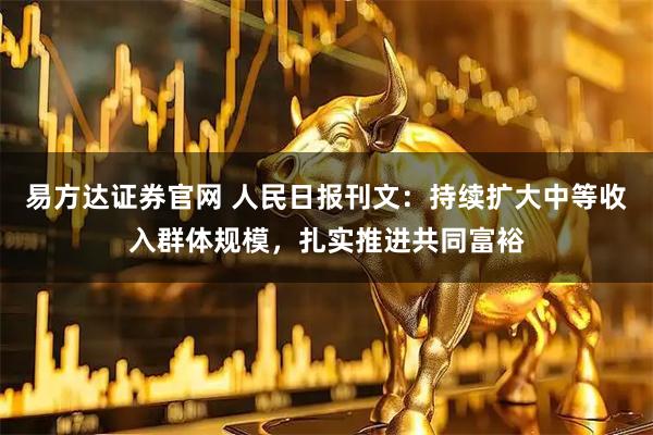 易方达证券官网 人民日报刊文：持续扩大中等收入群体规模，扎实推进共同富裕