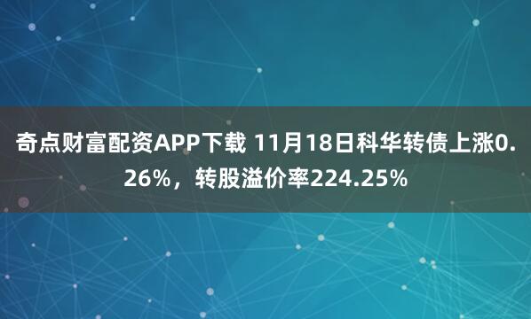 奇点财富配资APP下载 11月18日科华转债上涨0.26%，转股溢价率224.25%