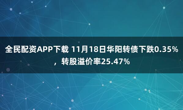 全民配资APP下载 11月18日华阳转债下跌0.35%，转股溢价率25.47%