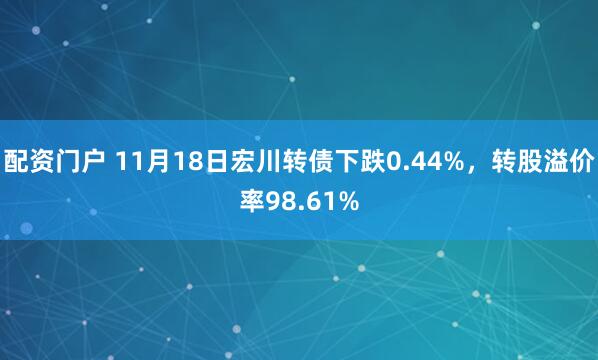 配资门户 11月18日宏川转债下跌0.44%，转股溢价率98.61%