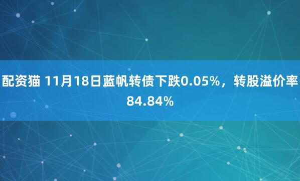 配资猫 11月18日蓝帆转债下跌0.05%，转股溢价率84.84%