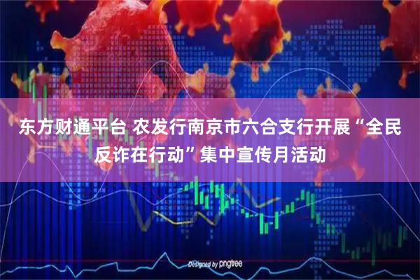 东方财通平台 农发行南京市六合支行开展“全民反诈在行动”集中宣传月活动