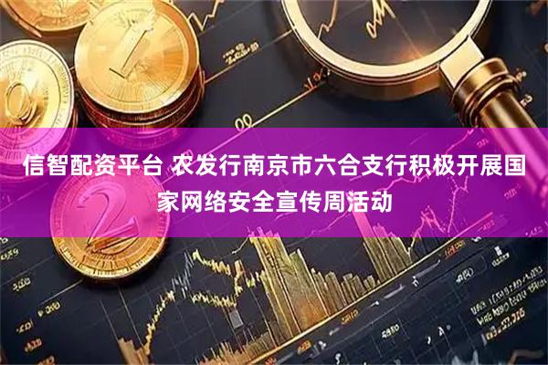 信智配资平台 农发行南京市六合支行积极开展国家网络安全宣传周活动