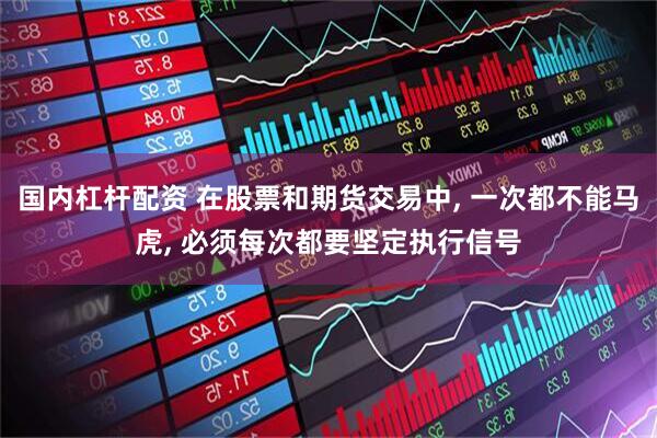 国内杠杆配资 在股票和期货交易中, 一次都不能马虎, 必须每次都要坚定执行信号