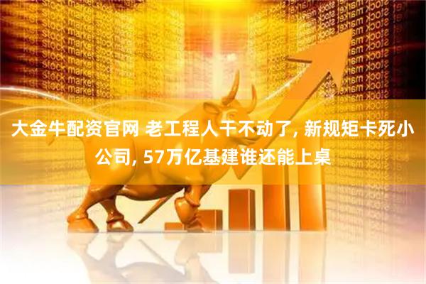 大金牛配资官网 老工程人干不动了, 新规矩卡死小公司, 57万亿基建谁还能上桌