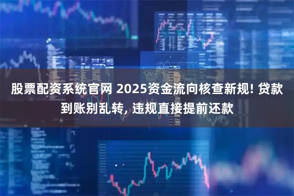 股票配资系统官网 2025资金流向核查新规! 贷款到账别乱转, 违规直接提前还款