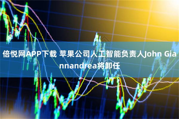 倍悦网APP下载 苹果公司人工智能负责人John Giannandrea将卸任