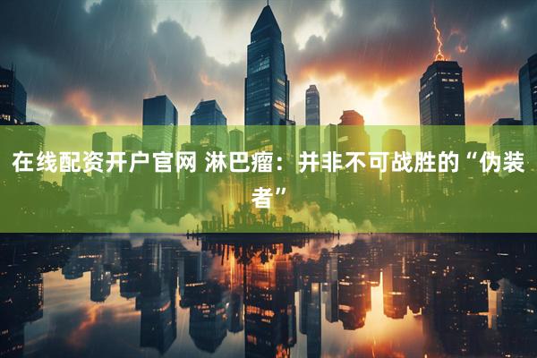 在线配资开户官网 淋巴瘤：并非不可战胜的“伪装者”