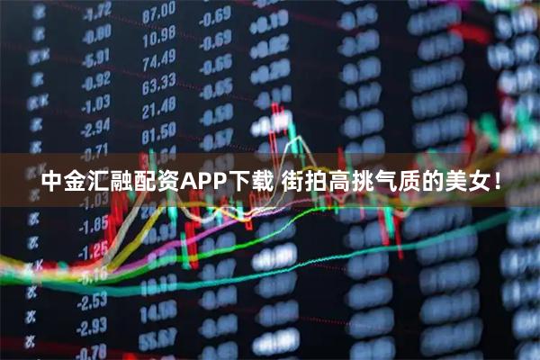 中金汇融配资APP下载 街拍高挑气质的美女！