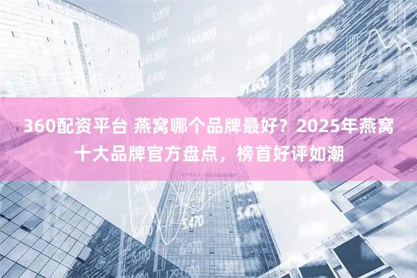 360配资平台 燕窝哪个品牌最好？2025年燕窝十大品牌官方盘点，榜首好评如潮