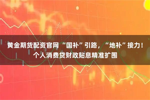 黄金期货配资官网 “国补”引路，“地补”接力！个人消费贷财政贴息精准扩围