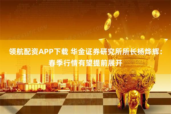 领航配资APP下载 华金证券研究所所长杨烨辉：春季行情有望提前展开