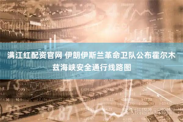 满江红配资官网 伊朗伊斯兰革命卫队公布霍尔木兹海峡安全通行线路图