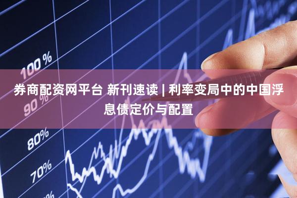 券商配资网平台 新刊速读 | 利率变局中的中国浮息债定价与配置