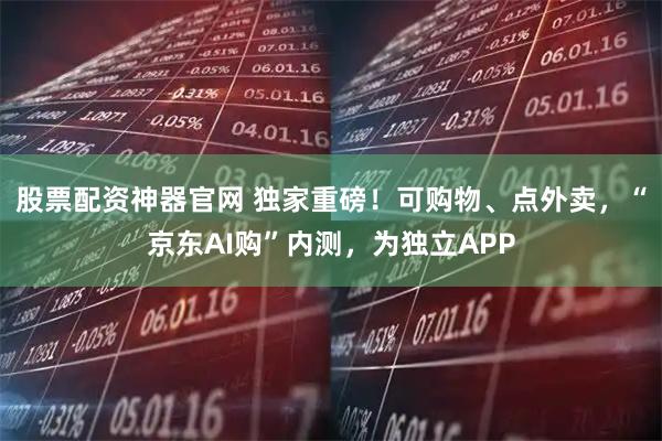 股票配资神器官网 独家重磅！可购物、点外卖，“京东AI购”内测，为独立APP