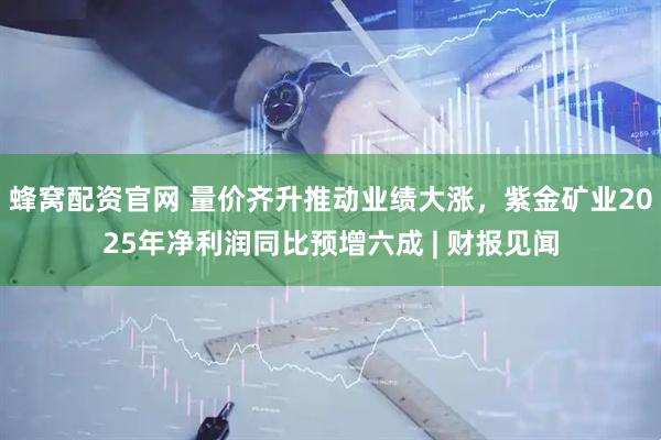 蜂窝配资官网 量价齐升推动业绩大涨，紫金矿业2025年净利润同比预增六成 | 财报见闻