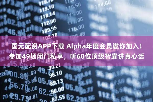 国元配资APP下载 Alpha年度会员邀你加入！参加49场闭门私享，听60位顶级智囊讲真心话