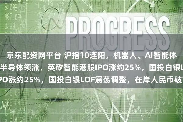 京东配资网平台 沪指10连阳，机器人、AI智能体爆发，恒科指涨近2%，半导体领涨，英矽智能港股IPO涨约25%，国投白银LOF震荡调整，在岸人民币破7