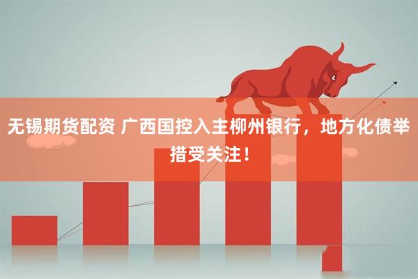 无锡期货配资 广西国控入主柳州银行，地方化债举措受关注！