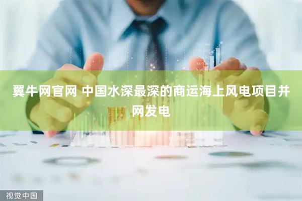 翼牛网官网 中国水深最深的商运海上风电项目并网发电