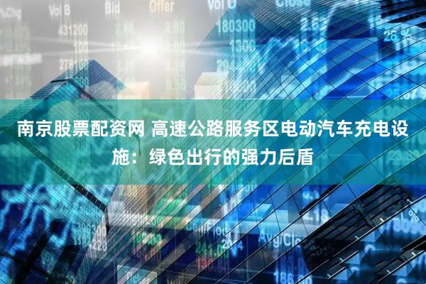 南京股票配资网 高速公路服务区电动汽车充电设施：绿色出行的强力后盾